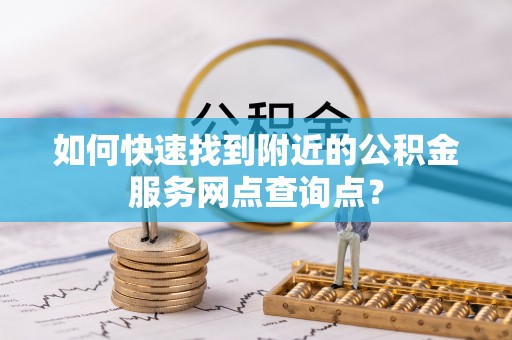 崆峒如何快速找到附近的公积金服务网点查询点？