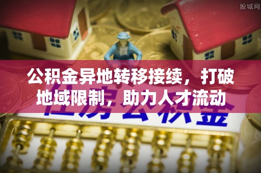 崆峒公积金异地转移接续，打破地域限制，助力人才流动