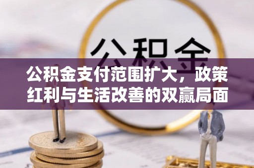 崆峒公积金支付范围扩大，政策红利与生活改善的双赢局面
