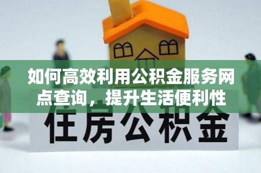 崆峒如何高效利用公积金服务网点查询，提升生活便利性