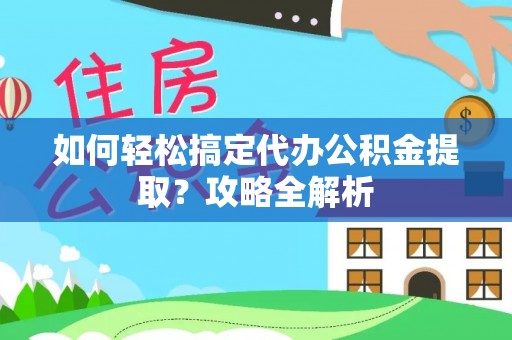 崆峒如何轻松搞定代办公积金提取？攻略全解析