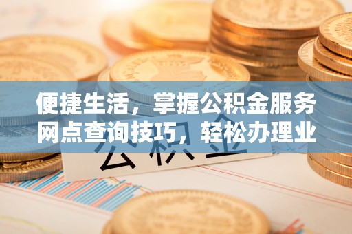 崆峒便捷生活，掌握公积金服务网点查询技巧，轻松办理业务